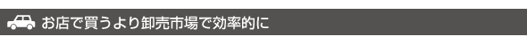 お店で買うより卸売市場で効率的に お店で買うより卸売市場で効率的に